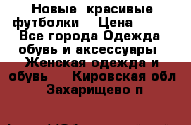 Новые, красивые футболки  › Цена ­ 550 - Все города Одежда, обувь и аксессуары » Женская одежда и обувь   . Кировская обл.,Захарищево п.